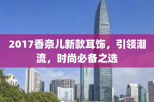 2017香奈兒新款耳飾，引領潮流，時尚必備之選