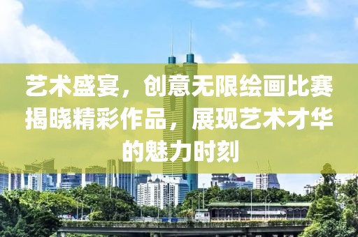 藝術盛宴，創(chuàng)意無限繪畫比賽揭曉精彩作品，展現(xiàn)藝術才華的魅力時刻