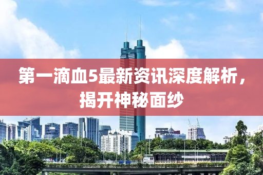 第一滴血5最新資訊深度解析，揭開神秘面紗