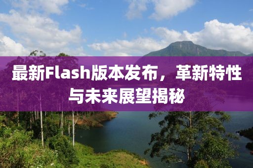 最新Flash版本發(fā)布，革新特性與未來展望揭秘