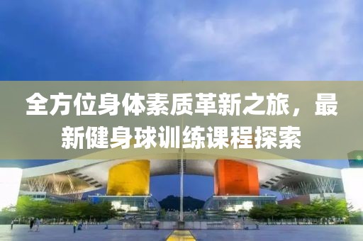 全方位身體素質(zhì)革新之旅，最新健身球訓(xùn)練課程探索
