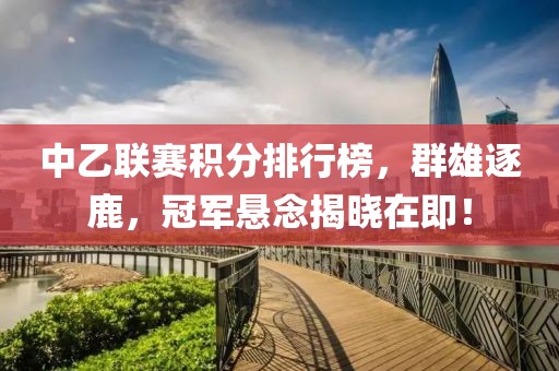 中乙聯(lián)賽積分排行榜，群雄逐鹿，冠軍懸念揭曉在即！