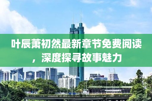 葉辰蕭初然最新章節(jié)免費閱讀，深度探尋故事魅力
