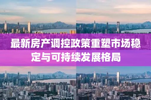 最新房產(chǎn)調(diào)控政策重塑市場(chǎng)穩(wěn)定與可持續(xù)發(fā)展格局
