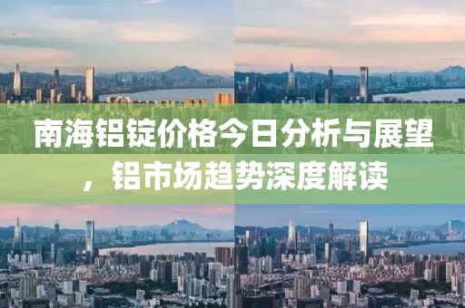 南海鋁錠價(jià)格今日分析與展望，鋁市場(chǎng)趨勢(shì)深度解讀