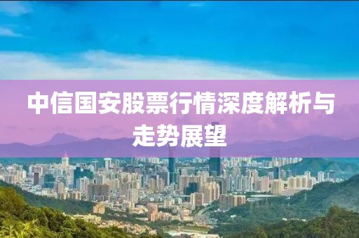 中信國(guó)安股票行情深度解析與走勢(shì)展望