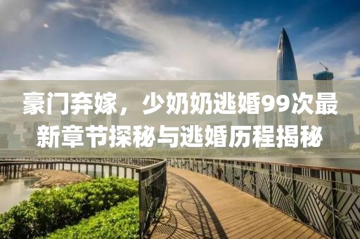 豪門棄嫁，少奶奶逃婚99次最新章節(jié)探秘與逃婚歷程揭秘