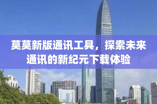莫莫新版通訊工具，探索未來通訊的新紀(jì)元下載體驗(yàn)