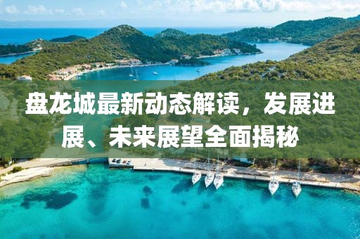 盤(pán)龍城最新動(dòng)態(tài)解讀，發(fā)展進(jìn)展、未來(lái)展望全面揭秘