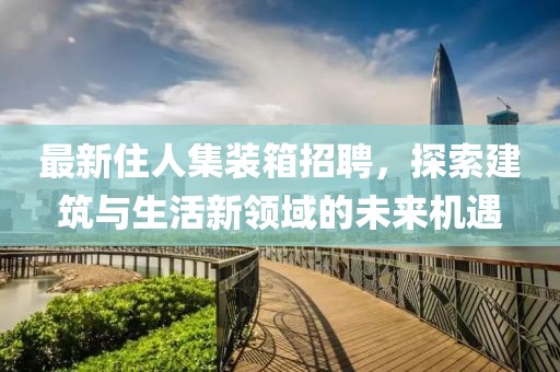 最新住人集裝箱招聘，探索建筑與生活新領(lǐng)域的未來(lái)機(jī)遇