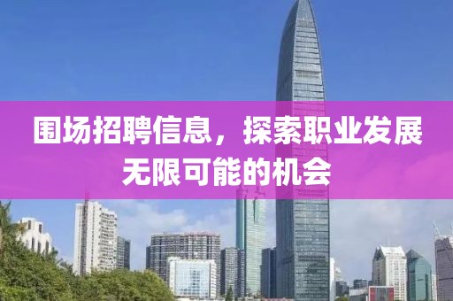 圍場招聘信息，探索職業(yè)發(fā)展無限可能的機(jī)會(huì)