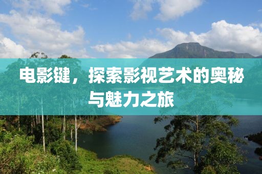 電影鍵，探索影視藝術(shù)的奧秘與魅力之旅
