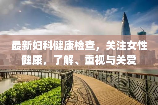 最新婦科健康檢查，關(guān)注女性健康，了解、重視與關(guān)愛