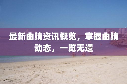 最新曲靖資訊概覽，掌握曲靖動(dòng)態(tài)，一覽無遺