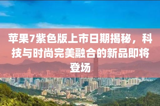 蘋果7紫色版上市日期揭秘，科技與時(shí)尚完美融合的新品即將登場(chǎng)