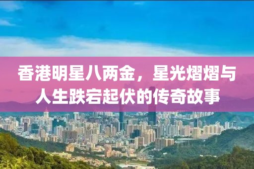 香港明星八兩金，星光熠熠與人生跌宕起伏的傳奇故事