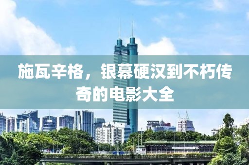 施瓦辛格，銀幕硬漢到不朽傳奇的電影大全