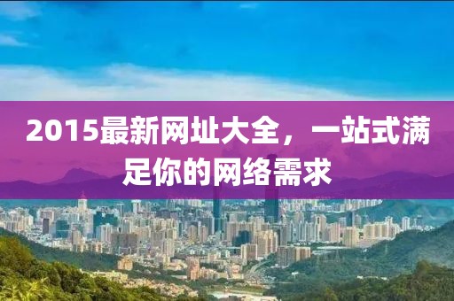 2015最新網(wǎng)址大全，一站式滿足你的網(wǎng)絡(luò)需求