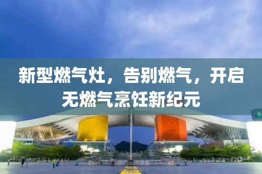 新型燃?xì)庠睿鎰e燃?xì)?，開啟無燃?xì)馀腼冃录o(jì)元