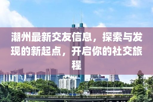 潮州最新交友信息，探索與發(fā)現(xiàn)的新起點，開啟你的社交旅程