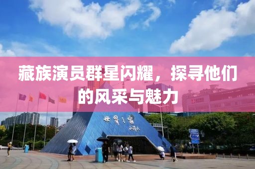 藏族演員群星閃耀，探尋他們的風(fēng)采與魅力