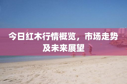 今日紅木行情概覽，市場(chǎng)走勢(shì)及未來(lái)展望