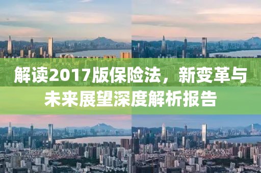 解讀2017版保險法，新變革與未來展望深度解析報告