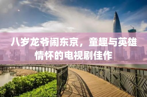 八歲龍爺鬧東京，童趣與英雄情懷的電視劇佳作
