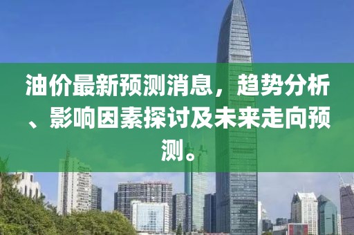油價(jià)最新預(yù)測(cè)消息，趨勢(shì)分析、影響因素探討及未來(lái)走向預(yù)測(cè)。