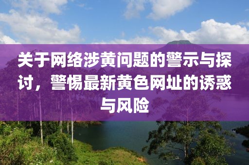 關(guān)于網(wǎng)絡(luò)涉黃問(wèn)題的警示與探討，警惕最新黃色網(wǎng)址的誘惑與風(fēng)險(xiǎn)