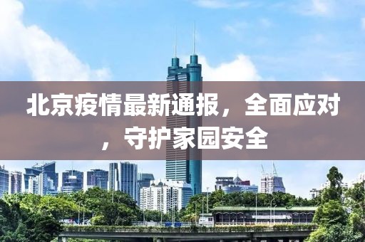 北京疫情最新通報，全面應(yīng)對，守護家園安全