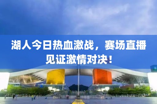 湖人今日熱血激戰(zhàn)，賽場(chǎng)直播見(jiàn)證激情對(duì)決！