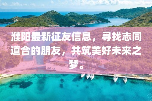 濮陽最新征友信息，尋找志同道合的朋友，共筑美好未來之夢。