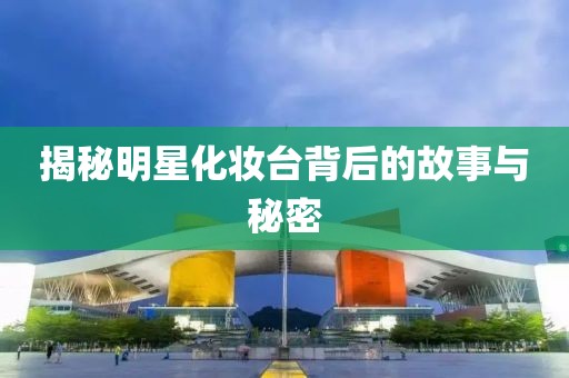 揭秘明星化妝臺(tái)背后的故事與秘密