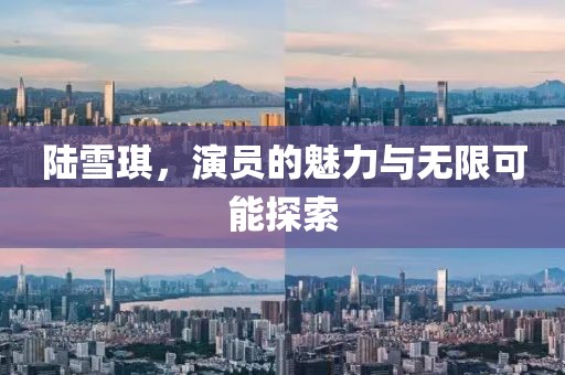 陸雪琪，演員的魅力與無限可能探索