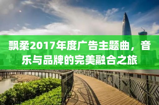 飄柔2017年度廣告主題曲，音樂與品牌的完美融合之旅