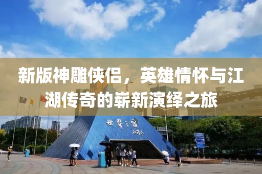 新版神雕俠侶，英雄情懷與江湖傳奇的嶄新演繹之旅