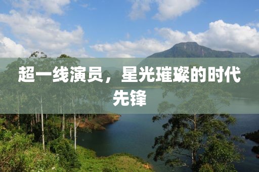 超一線演員，星光璀璨的時代先鋒