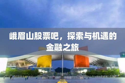 峨眉山股票吧，探索與機遇的金融之旅