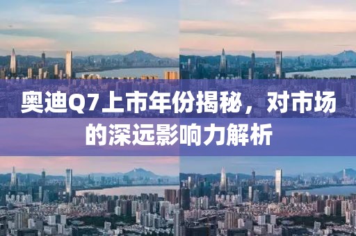 奧迪Q7上市年份揭秘，對市場的深遠影響力解析