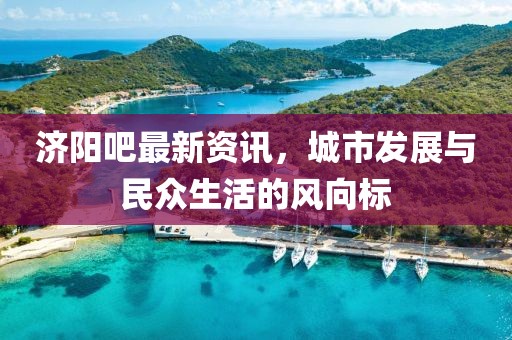 濟陽吧最新資訊，城市發(fā)展與民眾生活的風向標