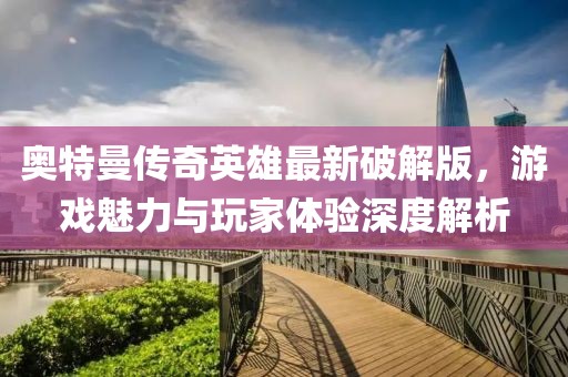 奧特曼傳奇英雄最新破解版，游戲魅力與玩家體驗深度解析