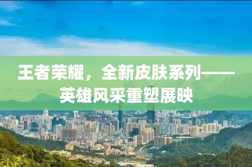 王者榮耀，全新皮膚系列——英雄風(fēng)采重塑展映