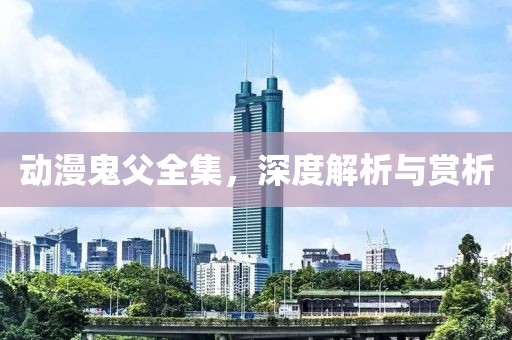 動(dòng)漫鬼父全集，深度解析與賞析