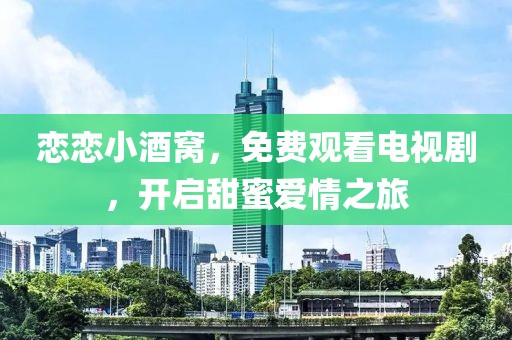 戀戀小酒窩，免費觀看電視劇，開啟甜蜜愛情之旅