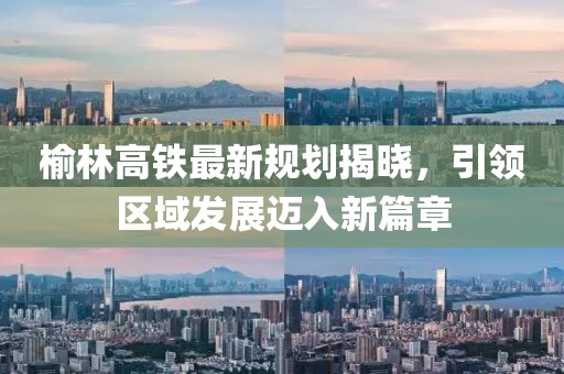 榆林高鐵最新規(guī)劃揭曉，引領區(qū)域發(fā)展邁入新篇章