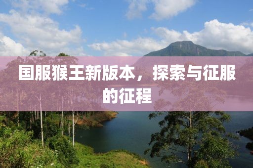 國服猴王新版本，探索與征服的征程