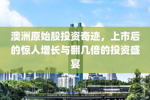 澳洲原始股投資奇跡，上市后的驚人增長與翻幾倍的投資盛宴