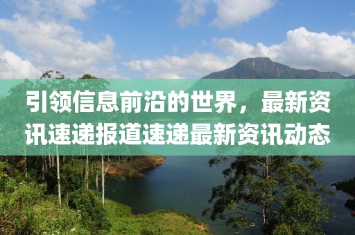 引領(lǐng)信息前沿的世界，最新資訊速遞報(bào)道速遞最新資訊動(dòng)態(tài)