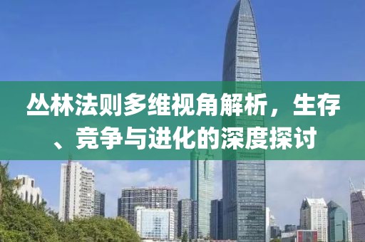 叢林法則多維視角解析，生存、競(jìng)爭(zhēng)與進(jìn)化的深度探討